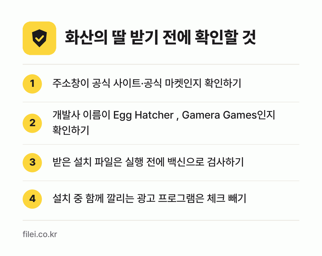 화산의 딸 받기 전에 확인할 것: 주소창이 공식 사이트·공식 마켓인지 확인하기, 개발사 이름이 Egg Hatcher , Gamera Games인지 확인하기, 받은 설치 파일은 실행 전에 백신으로 검사하기, 설치 중 함께 깔리는 광고 프로그램은 체크 빼기