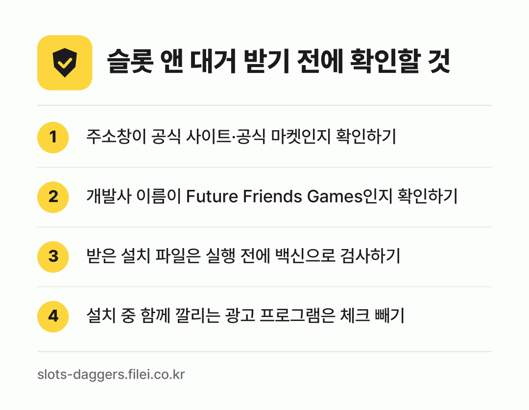 슬롯 앤 대거 받기 전에 확인할 것: 주소창이 공식 사이트·공식 마켓인지 확인하기, 개발사 이름이 Future Friends Games인지 확인하기, 받은 설치 파일은 실행 전에 백신으로 검사하기, 설치 중 함께 깔리는 광고 프로그램은 체크 빼기