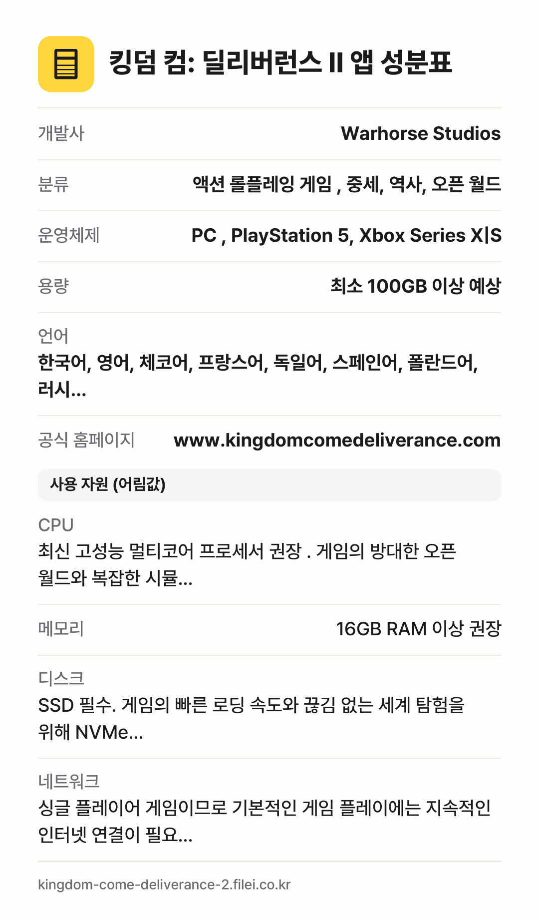 킹덤 컴: 딜리버런스 II 앱 성분표: 개발사 Warhorse Studios, 분류 액션 롤플레잉 게임 , 중세, 역사, 오픈 월드, 운영체제 PC , PlayStation 5, Xbox Series X|S, 용량 최소 100GB 이상 예상, 언어 한국어, 영어, 체코어, 프랑스어, 독일어, 스페인어, 폴란드어, 러시…