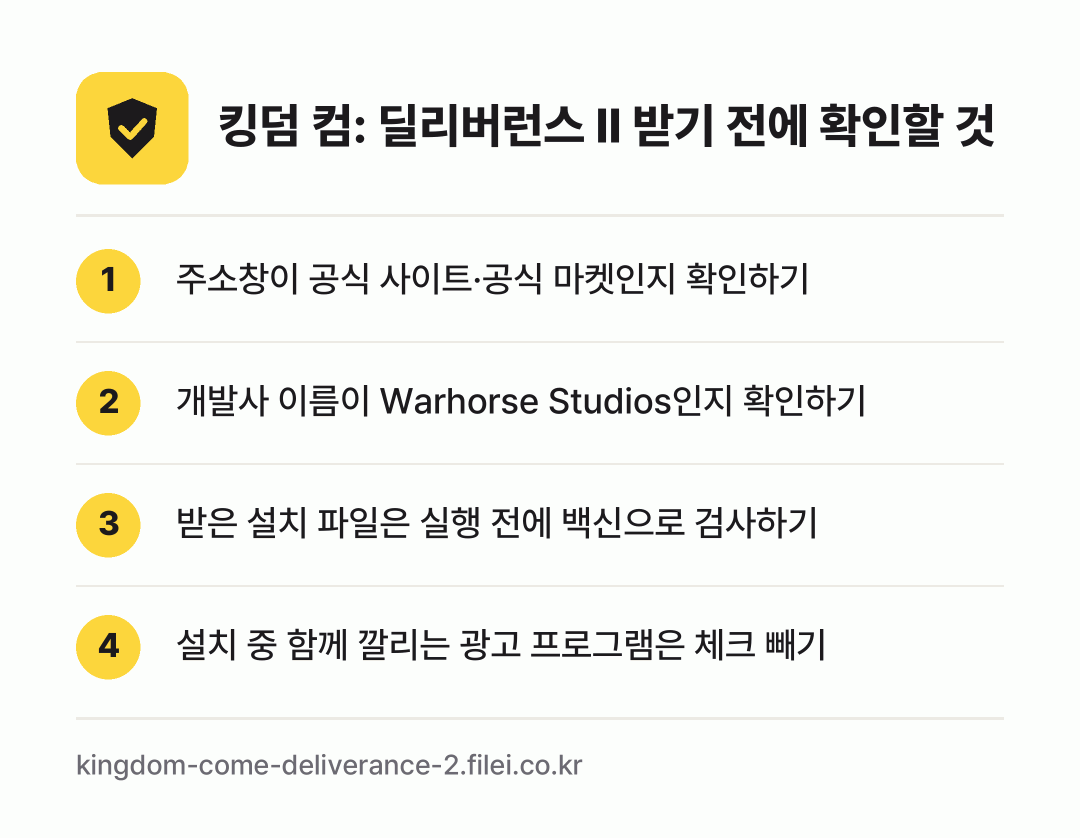 킹덤 컴: 딜리버런스 II 받기 전에 확인할 것: 주소창이 공식 사이트·공식 마켓인지 확인하기, 개발사 이름이 Warhorse Studios인지 확인하기, 받은 설치 파일은 실행 전에 백신으로 검사하기, 설치 중 함께 깔리는 광고 프로그램은 체크 빼기