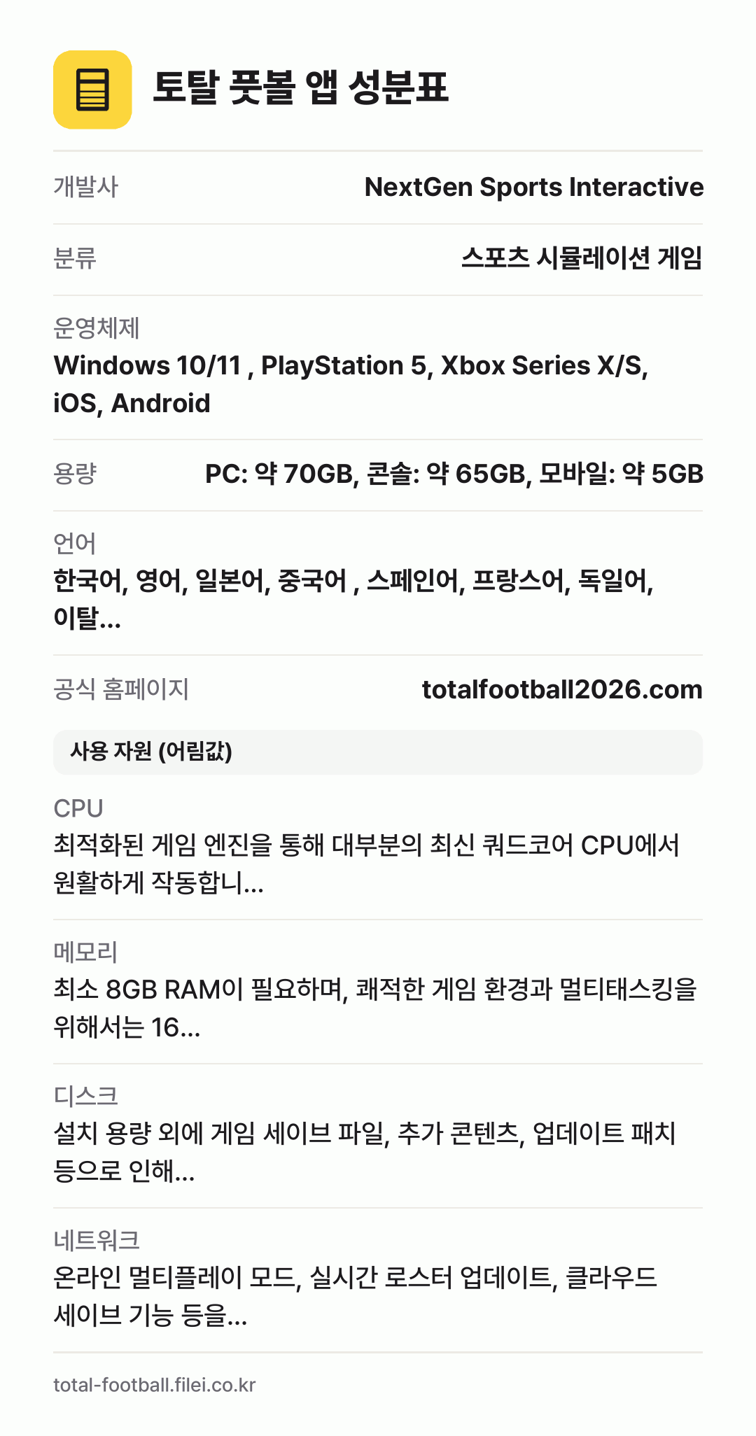 토탈 풋볼 앱 성분표: 개발사 NextGen Sports Interactive, 분류 스포츠 시뮬레이션 게임, 운영체제 Windows 10/11 , PlayStation 5, Xbox Series X/S, iOS, Android, 용량 PC: 약 70GB, 콘솔: 약 65GB, 모바일: 약 5GB, 언어 한국어, 영어, 일본어, 중국어 , 스페인어, 프랑스