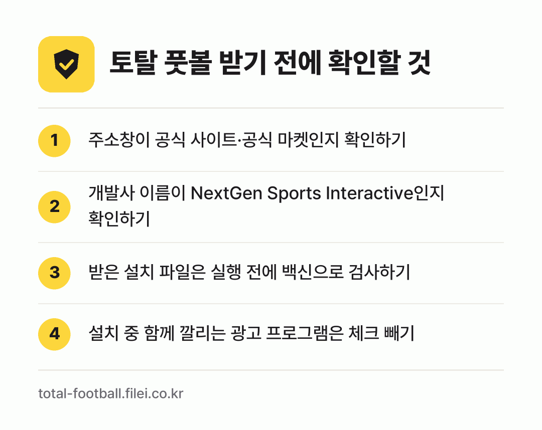 토탈 풋볼 받기 전에 확인할 것: 주소창이 공식 사이트·공식 마켓인지 확인하기, 개발사 이름이 NextGen Sports Interactive인지 확인하기, 받은 설치 파일은 실행 전에 백신으로 검사하기, 설치 중 함께 깔리는 광고 프로그램은 체크 빼기