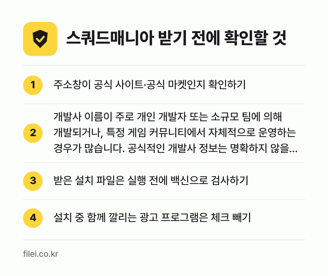 스쿼드매니아 받기 전에 확인할 것: 주소창이 공식 사이트·공식 마켓인지 확인하기, 개발사 이름이 주로 개인 개발자 또는 소규모 팀에 의해 개발되거나, 특정 게임 커뮤니티에서 자체적으로 운영하는 경우가 많습니다. 공식적인 개발사 정보는 명확하지 않을 수 있습니다.인지 확인하기, 받은 설치 파일은 실행 전에 백신으로 검사하기, 설치 중 함께 깔리는 광고 프로그