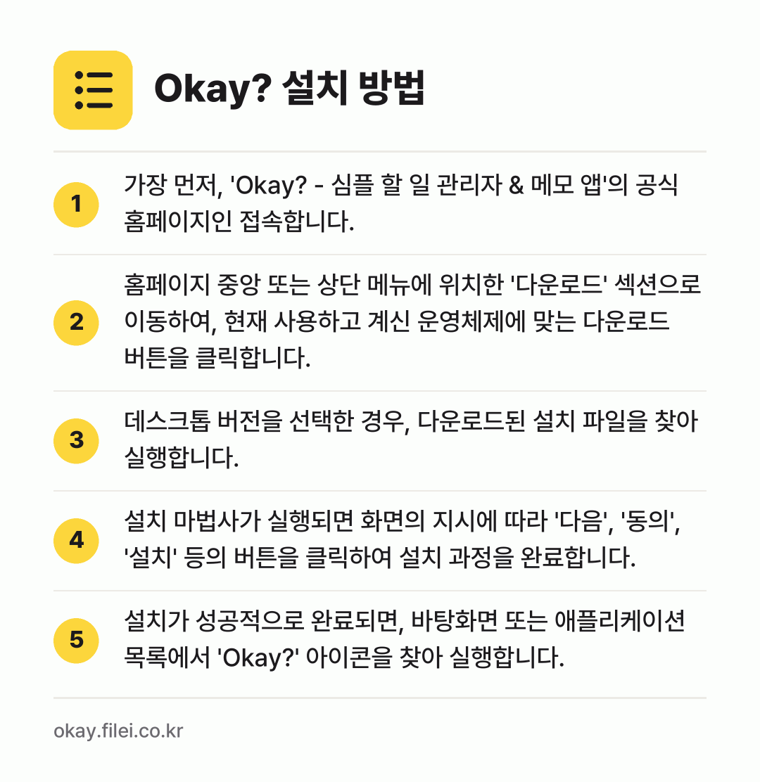 Okay? 설치 방법: 가장 먼저, 'Okay? - 심플 할 일… → 홈페이지 중앙 또는 상단 메뉴에 위치한 '… → 데스크톱 버전을 선택한 경우, 다운로드된… → 설치 마법사가 실행되면 화면의 지시에 따라… → 설치가 성공적으로 완료되면, 바탕화면 또는…