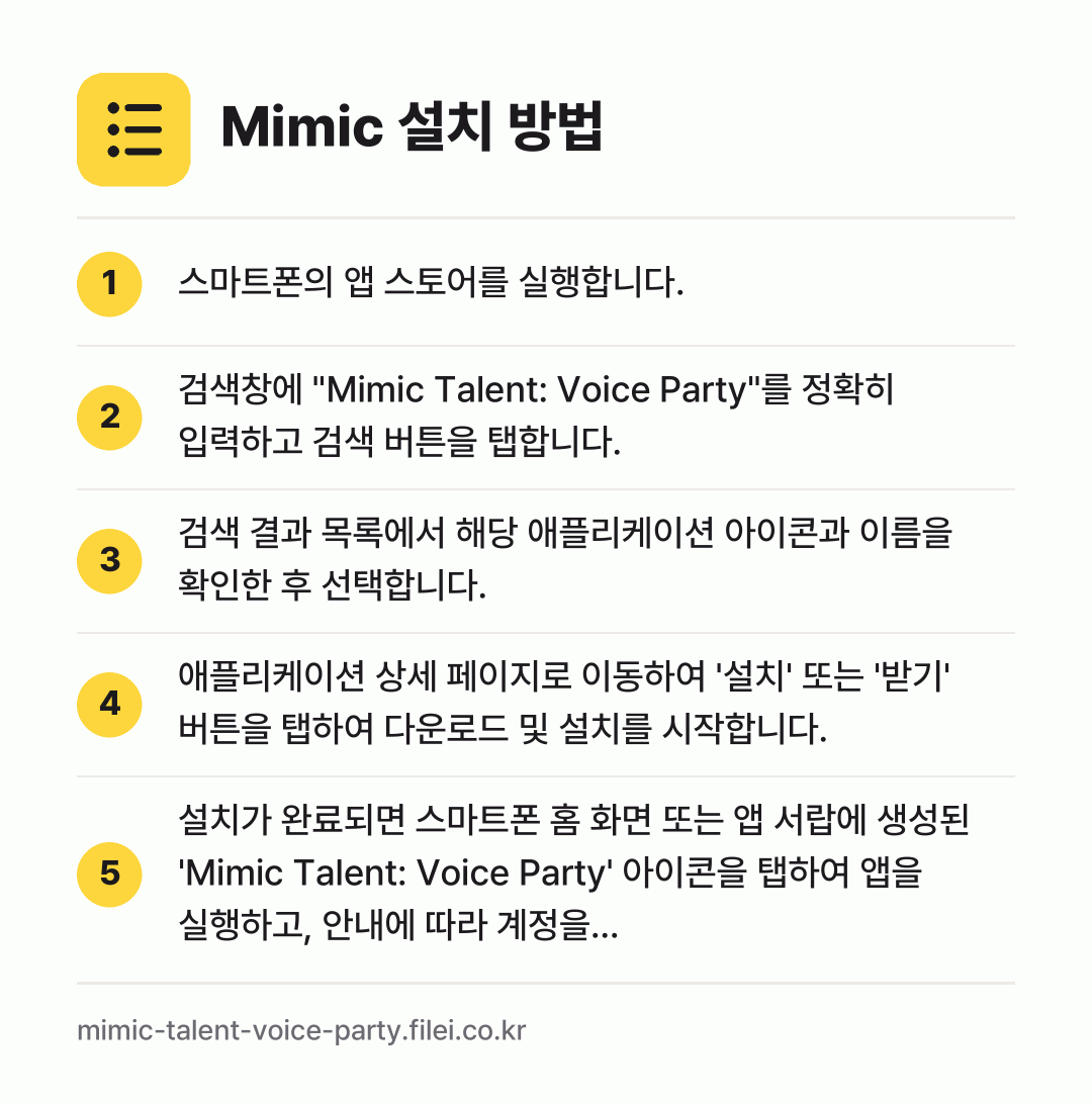 Mimic 설치 방법: 스마트폰의 앱 스토어를 실행합니다. → 검색창에 "Mimic Talent: Voi… → 검색 결과 목록에서 해당 애플리케이션 아이… → 애플리케이션 상세 페이지로 이동하여 '설치… → 설치가 완료되면 스마트폰 홈 화면 또는 앱…