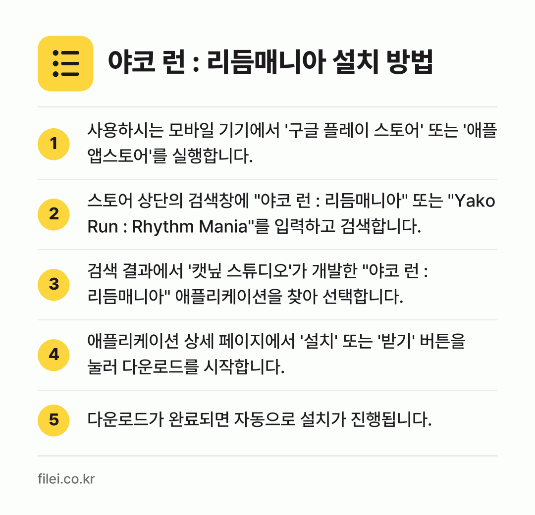야코 런 : 리듬매니아 설치 방법: 사용하시는 모바일 기기에서 '구글 플레이… → 스토어 상단의 검색창에 "야코 런 : 리듬… → 검색 결과에서 '캣닢 스튜디오'가 개발한… → 애플리케이션 상세 페이지에서 '설치' 또는… → 다운로드가 완료되면 자동으로 설치가 진행됩…