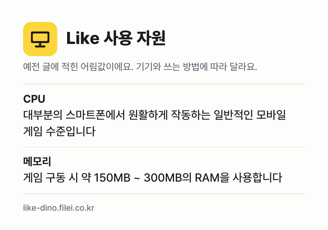 Like 사용 자원 어림값: CPU 대부분의 스마트폰에서 원활하게 작동하는 일반적인 모바일 게임 수준입니다, 메모리 게임 구동 시 약 150MB ~ 300MB의 RAM을 사용합니다