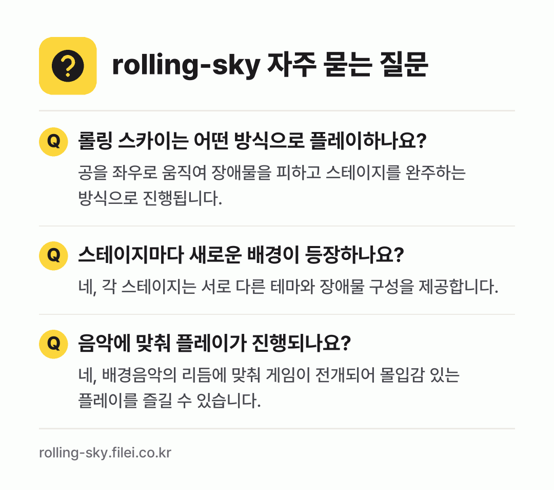 rolling-sky 자주 묻는 질문: 롤링 스카이는 어떤 방식으로 플레이하나요? / 스테이지마다 새로운 배경이 등장하나요? / 음악에 맞춰 플레이가 진행되나요?