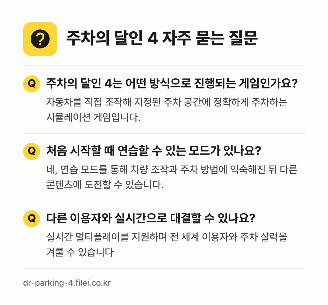 주차의 달인 4 자주 묻는 질문: 주차의 달인 4는 어떤 방식으로 진행되는 게임인가요? / 처음 시작할 때 연습할 수 있는 모드가 있나요? / 다른 이용자와 실시간으로 대결할 수 있나요?