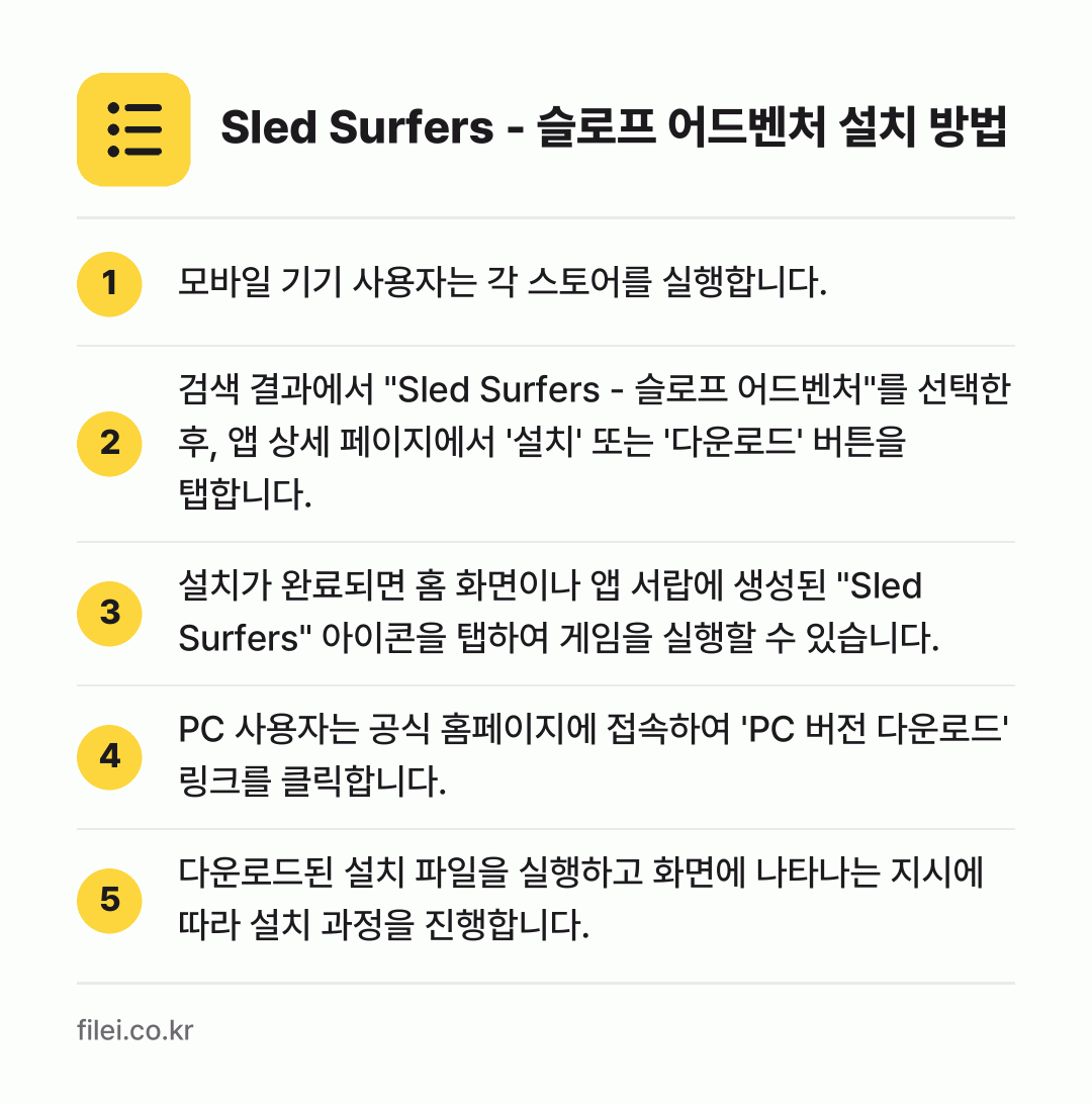 Sled Surfers - 슬로프 어드벤처 설치 방법: 모바일 기기 사용자는 각 스토어를 실행합니… → 검색 결과에서 "Sled Surfers -… → 설치가 완료되면 홈 화면이나 앱 서랍에 생… → PC 사용자는 공식 홈페이지에 접속하여 '… → 다운로드된 설치 파일을 실행하고 화면에 나…