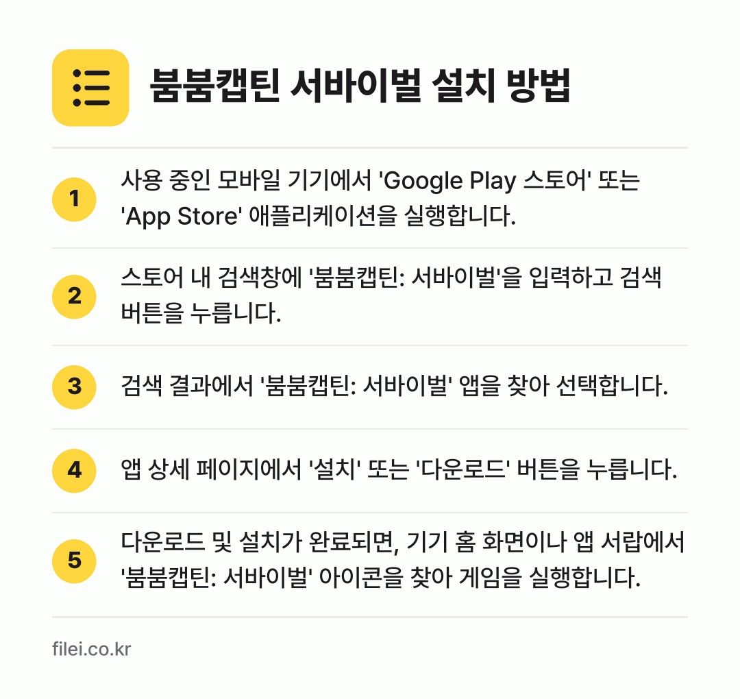 붐붐캡틴 서바이벌 설치 방법: 사용 중인 모바일 기기에서 'Google… → 스토어 내 검색창에 '붐붐캡틴: 서바이벌'… → 검색 결과에서 '붐붐캡틴: 서바이벌' 앱을… → 앱 상세 페이지에서 '설치' 또는 '다운로… → 다운로드 및 설치가 완료되면, 기기 홈 화…