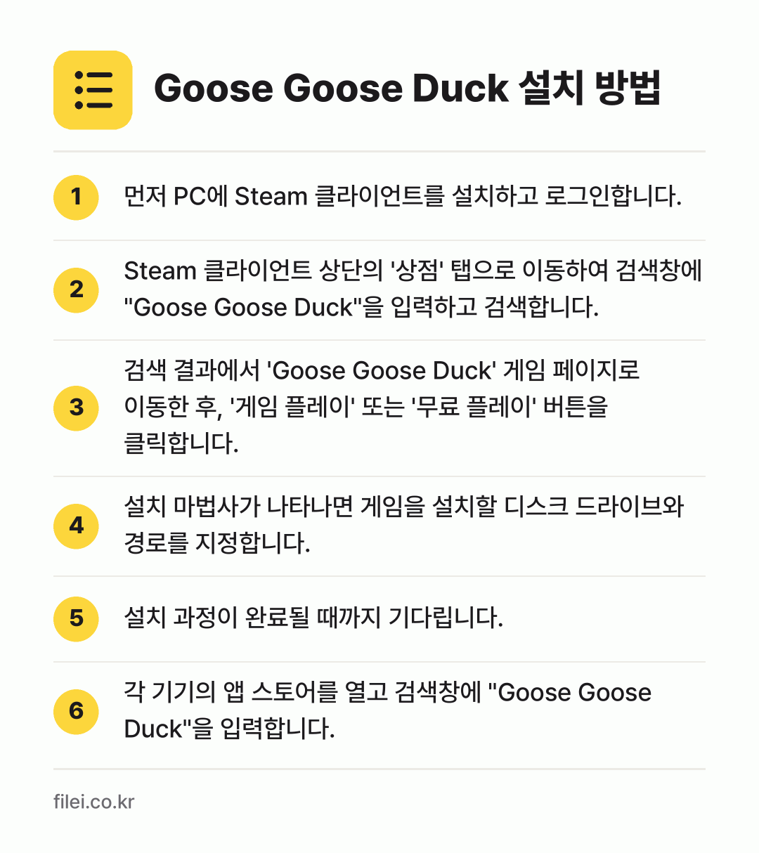 Goose Goose Duck 설치 방법: 먼저 PC에 Steam 클라이언트를 설치하… → Steam 클라이언트 상단의 '상점' 탭으… → 검색 결과에서 'Goose Goose Du… → 설치 마법사가 나타나면 게임을 설치할 디스… → 설치 과정이 완료될 때까지 기다립니다. → 각 기기의 앱 스토어를 열고 검색창에 "G…