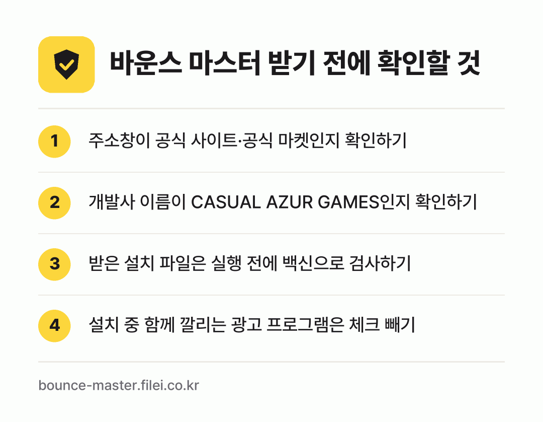 바운스 마스터 받기 전에 확인할 것: 주소창이 공식 사이트·공식 마켓인지 확인하기, 개발사 이름이 CASUAL AZUR GAMES인지 확인하기, 받은 설치 파일은 실행 전에 백신으로 검사하기, 설치 중 함께 깔리는 광고 프로그램은 체크 빼기