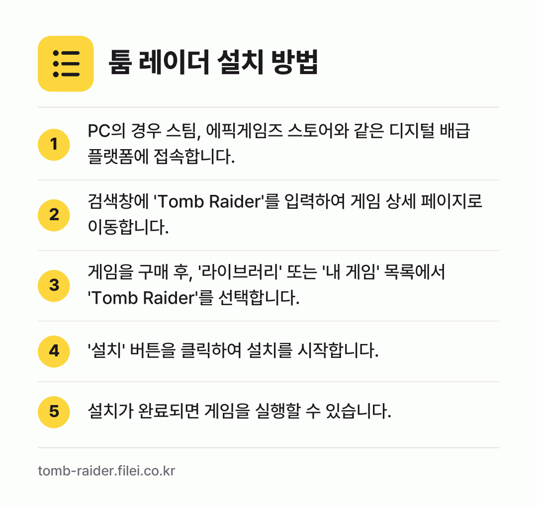 툼 레이더 설치 방법: PC의 경우 스팀, 에픽게임즈 스토어와 같… → 검색창에 'Tomb Raider'를 입력하… → 게임을 구매 후, '라이브러리' 또는 '내… → '설치' 버튼을 클릭하여 설치를 시작합니다. → 설치가 완료되면 게임을 실행할 수 있습니다.