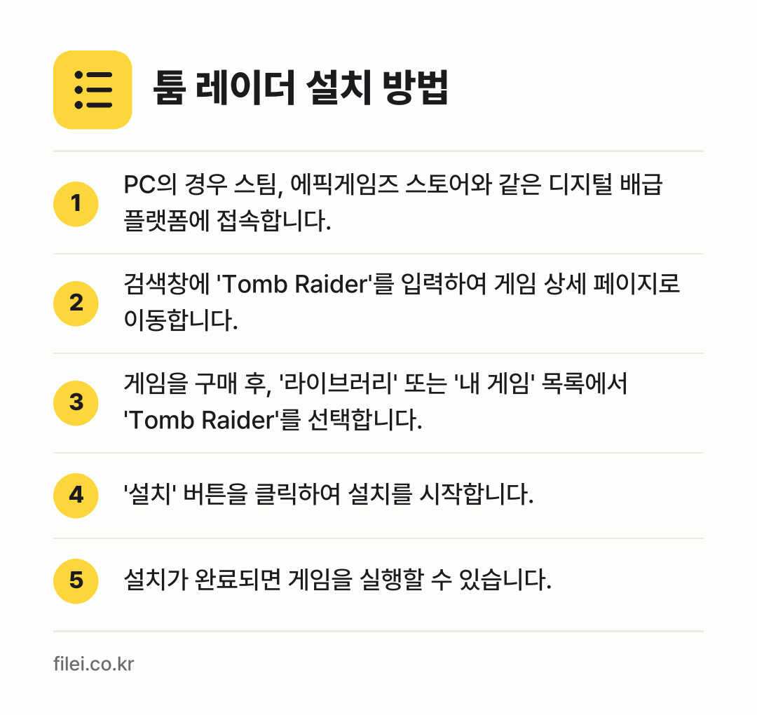 툼 레이더 설치 방법: PC의 경우 스팀, 에픽게임즈 스토어와 같… → 검색창에 'Tomb Raider'를 입력하… → 게임을 구매 후, '라이브러리' 또는 '내… → '설치' 버튼을 클릭하여 설치를 시작합니다. → 설치가 완료되면 게임을 실행할 수 있습니다.