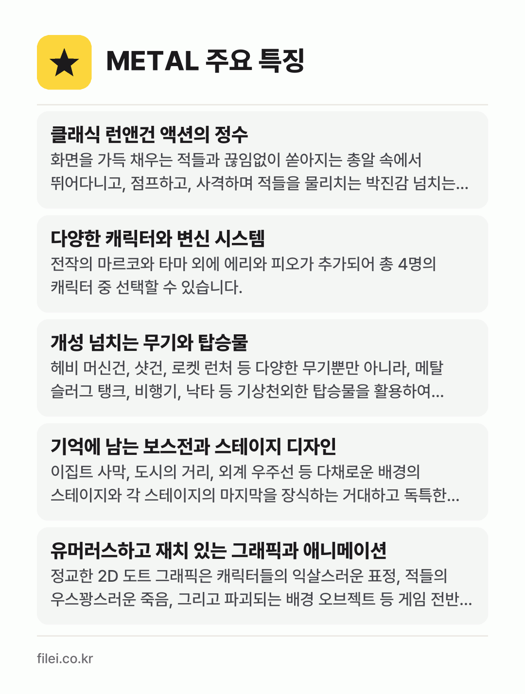 METAL 주요 특징: 클래식 런앤건 액션의 정수, 다양한 캐릭터와 변신 시스템, 개성 넘치는 무기와 탑승물, 기억에 남는 보스전과 스테이지 디자인, 유머러스하고 재치 있는 그래픽과 애니메이션