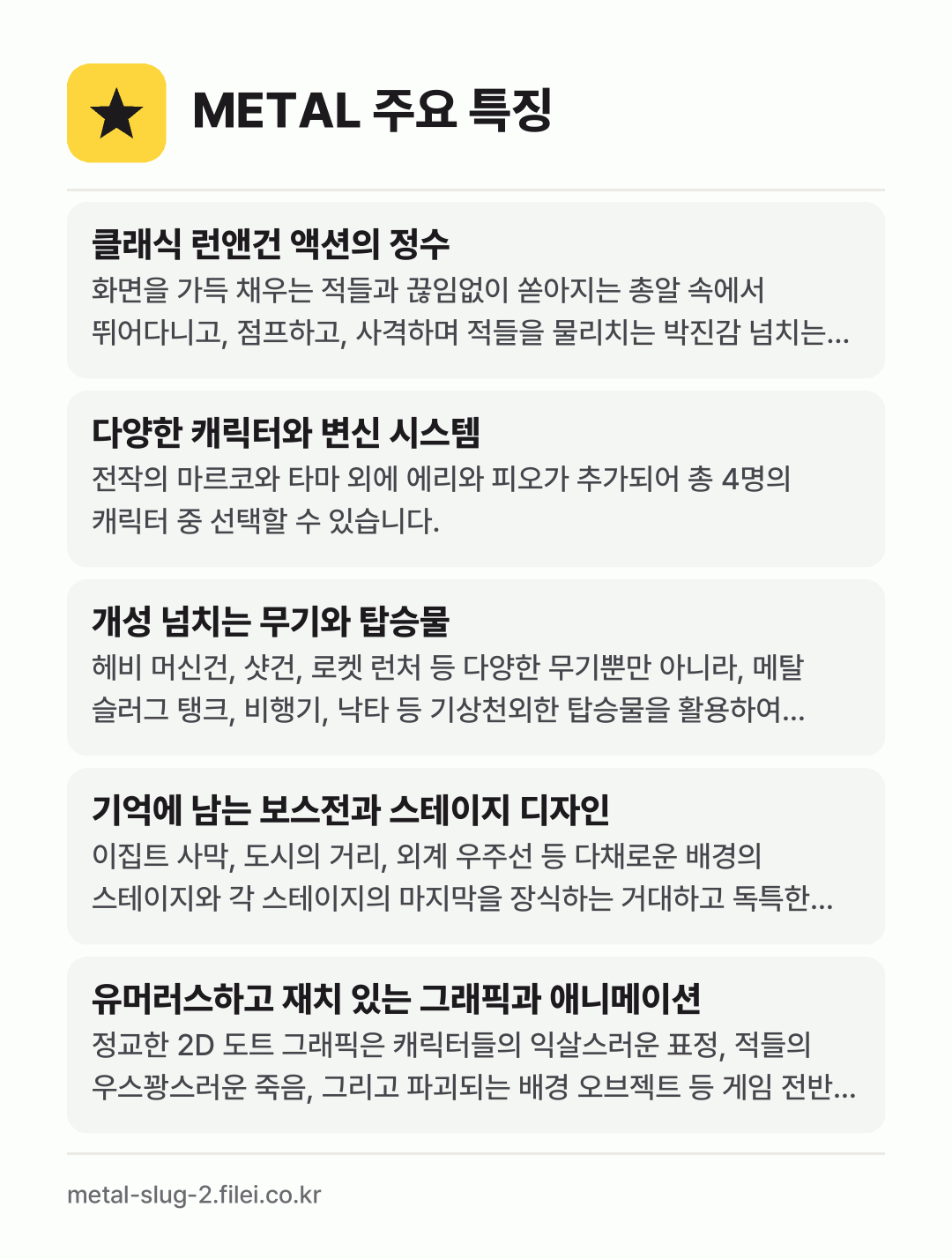 METAL 주요 특징: 클래식 런앤건 액션의 정수, 다양한 캐릭터와 변신 시스템, 개성 넘치는 무기와 탑승물, 기억에 남는 보스전과 스테이지 디자인, 유머러스하고 재치 있는 그래픽과 애니메이션