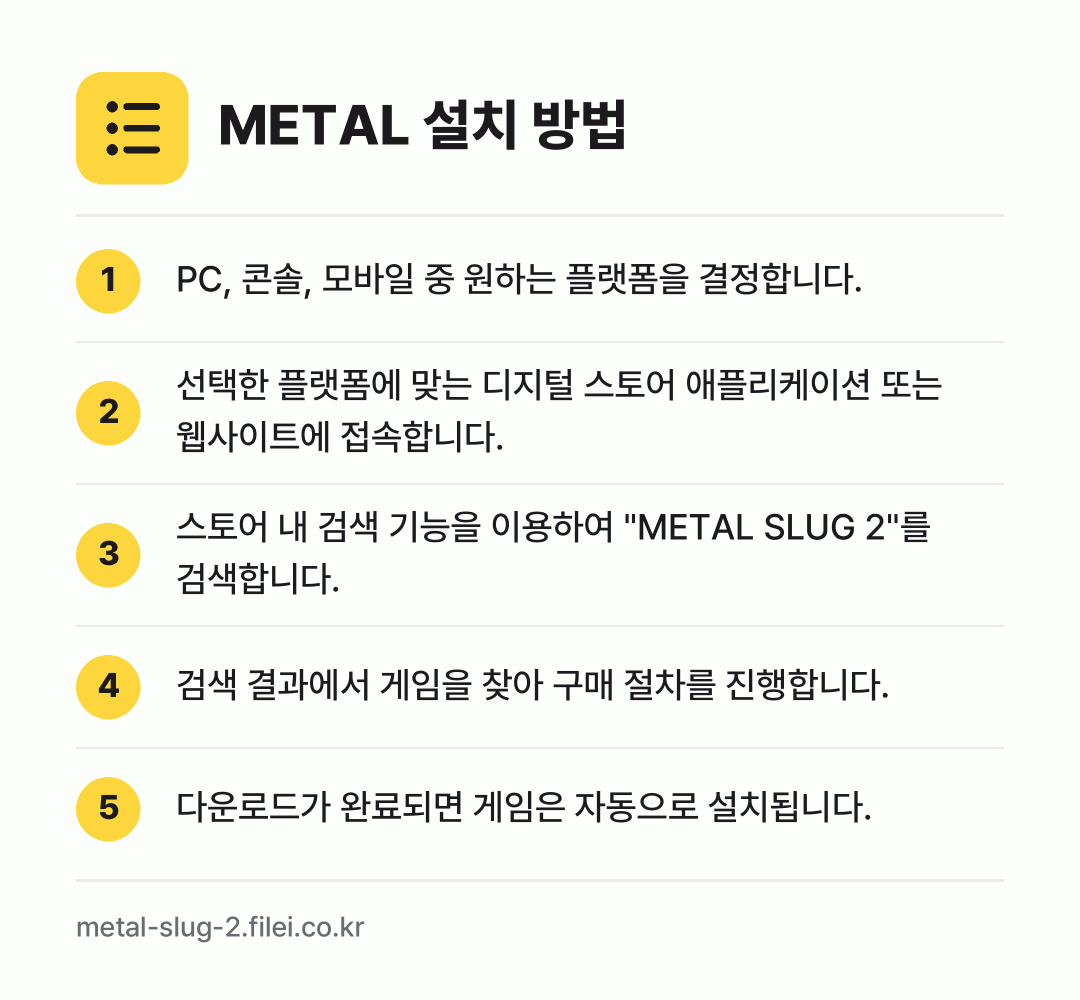 METAL 설치 방법: PC, 콘솔, 모바일 중 원하는 플랫폼을… → 선택한 플랫폼에 맞는 디지털 스토어 애플리… → 스토어 내 검색 기능을 이용하여 "META… → 검색 결과에서 게임을 찾아 구매 절차를 진… → 다운로드가 완료되면 게임은 자동으로 설치됩…