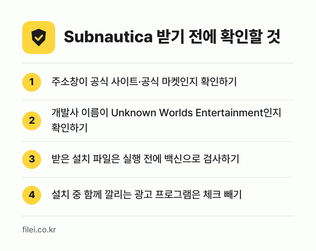 Subnautica 받기 전에 확인할 것: 주소창이 공식 사이트·공식 마켓인지 확인하기, 개발사 이름이 Unknown Worlds Entertainment인지 확인하기, 받은 설치 파일은 실행 전에 백신으로 검사하기, 설치 중 함께 깔리는 광고 프로그램은 체크 빼기