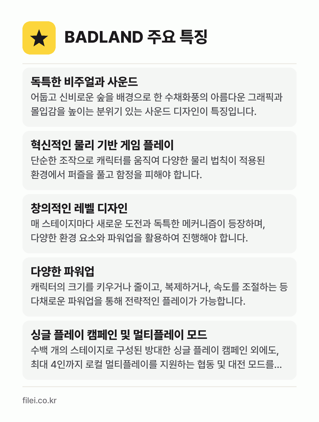 BADLAND 주요 특징: 독특한 비주얼과 사운드, 혁신적인 물리 기반 게임 플레이, 창의적인 레벨 디자인, 다양한 파워업, 싱글 플레이 캠페인 및 멀티플레이 모드