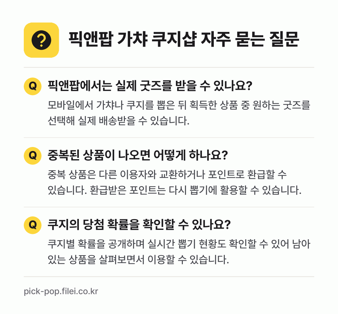 픽앤팝 가챠 쿠지샵 자주 묻는 질문: 픽앤팝에서는 실제 굿즈를 받을 수 있나요? / 중복된 상품이 나오면 어떻게 하나요? / 쿠지의 당첨 확률을 확인할 수 있나요?