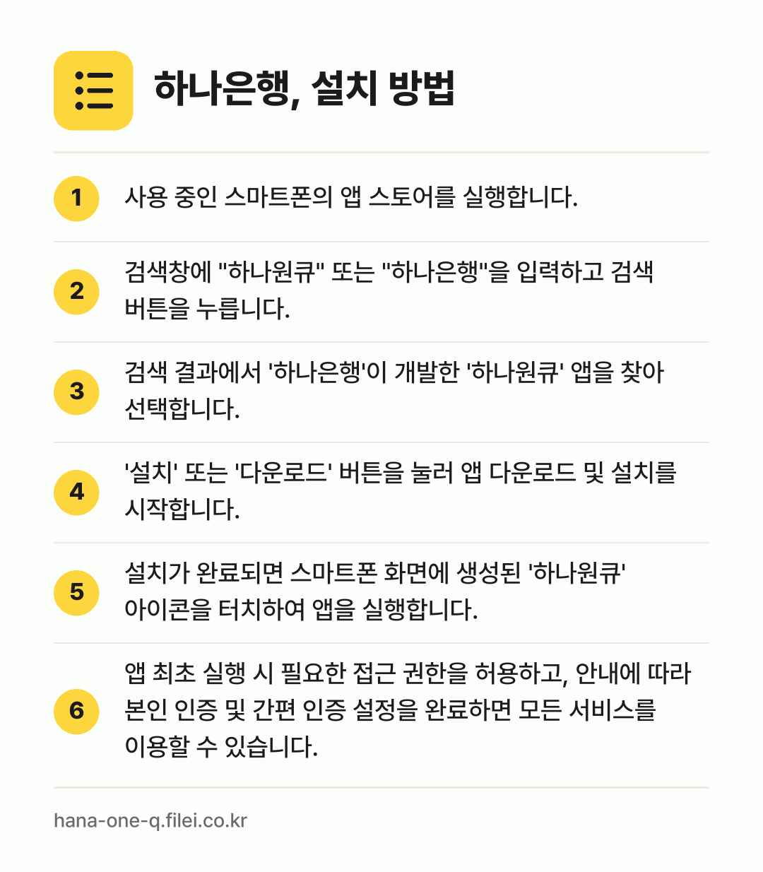 하나은행, 설치 방법: 사용 중인 스마트폰의 앱 스토어를 실행합니… → 검색창에 "하나원큐" 또는 "하나은행"을… → 검색 결과에서 '하나은행'이 개발한 '하나… → '설치' 또는 '다운로드' 버튼을 눌러 앱… → 설치가 완료되면 스마트폰 화면에 생성된 '… → 앱 최초 실행 시 필요한 접근 권한을 허용…