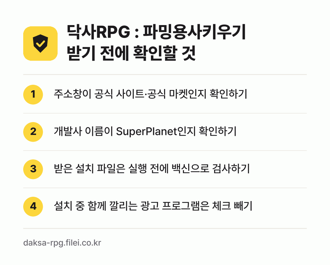 닥사RPG : 파밍용사키우기 받기 전에 확인할 것: 주소창이 공식 사이트·공식 마켓인지 확인하기, 개발사 이름이 SuperPlanet인지 확인하기, 받은 설치 파일은 실행 전에 백신으로 검사하기, 설치 중 함께 깔리는 광고 프로그램은 체크 빼기