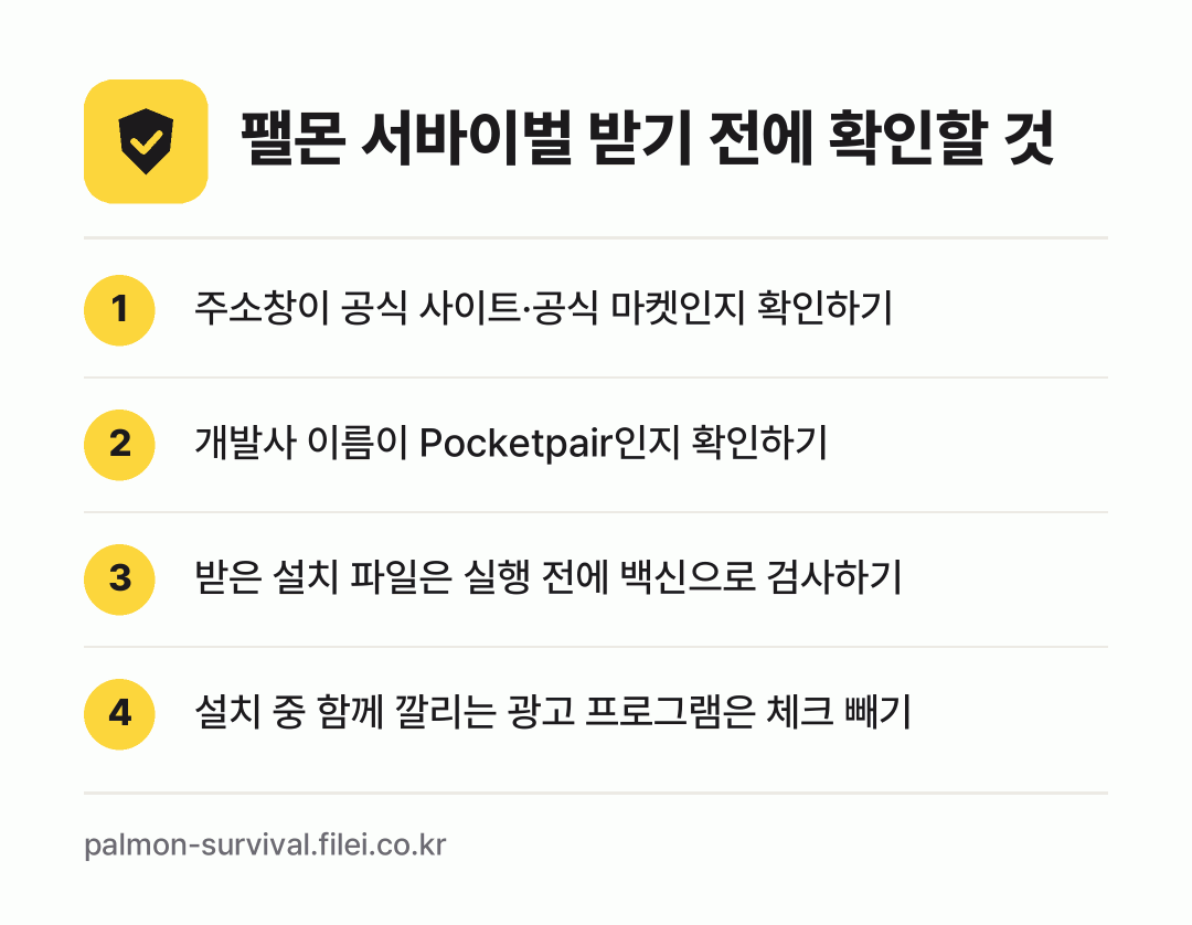 팰몬 서바이벌 받기 전에 확인할 것: 주소창이 공식 사이트·공식 마켓인지 확인하기, 개발사 이름이 Pocketpair인지 확인하기, 받은 설치 파일은 실행 전에 백신으로 검사하기, 설치 중 함께 깔리는 광고 프로그램은 체크 빼기