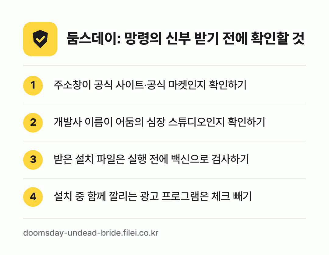 둠스데이: 망령의 신부 받기 전에 확인할 것: 주소창이 공식 사이트·공식 마켓인지 확인하기, 개발사 이름이 어둠의 심장 스튜디오인지 확인하기, 받은 설치 파일은 실행 전에 백신으로 검사하기, 설치 중 함께 깔리는 광고 프로그램은 체크 빼기