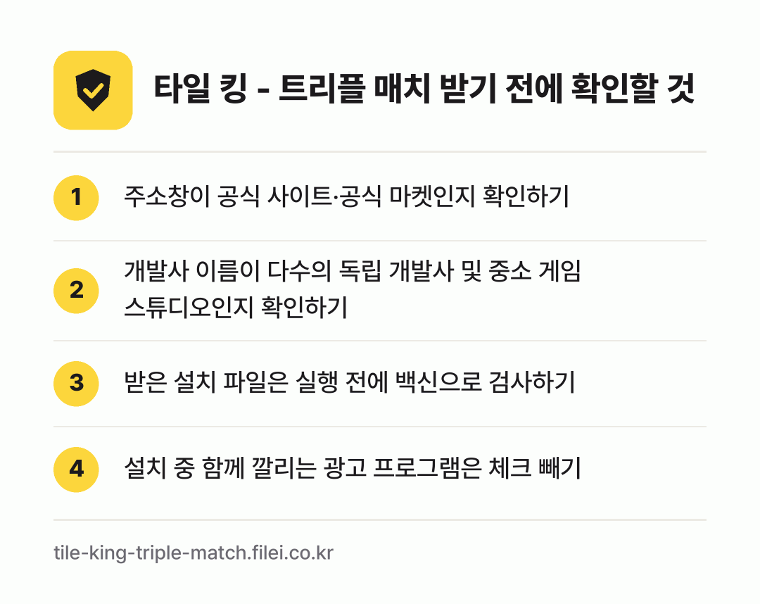 타일 킹 - 트리플 매치 받기 전에 확인할 것: 주소창이 공식 사이트·공식 마켓인지 확인하기, 개발사 이름이 다수의 독립 개발사 및 중소 게임 스튜디오인지 확인하기, 받은 설치 파일은 실행 전에 백신으로 검사하기, 설치 중 함께 깔리는 광고 프로그램은 체크 빼기