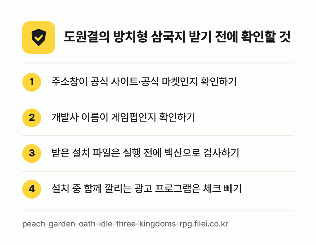 도원결의 방치형 삼국지 받기 전에 확인할 것: 주소창이 공식 사이트·공식 마켓인지 확인하기, 개발사 이름이 게임펍인지 확인하기, 받은 설치 파일은 실행 전에 백신으로 검사하기, 설치 중 함께 깔리는 광고 프로그램은 체크 빼기