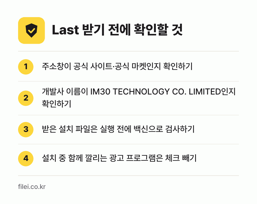 Last 받기 전에 확인할 것: 주소창이 공식 사이트·공식 마켓인지 확인하기, 개발사 이름이 IM30 TECHNOLOGY CO. LIMITED인지 확인하기, 받은 설치 파일은 실행 전에 백신으로 검사하기, 설치 중 함께 깔리는 광고 프로그램은 체크 빼기