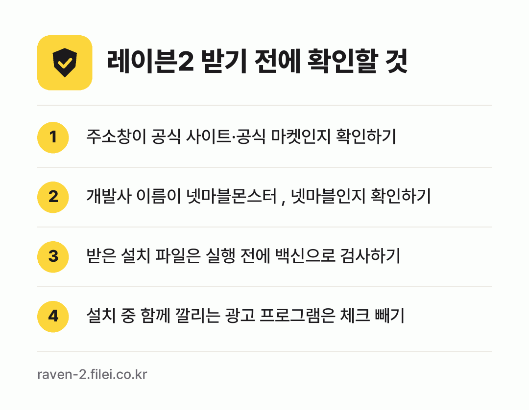 레이븐2 받기 전에 확인할 것: 주소창이 공식 사이트·공식 마켓인지 확인하기, 개발사 이름이 넷마블몬스터 , 넷마블인지 확인하기, 받은 설치 파일은 실행 전에 백신으로 검사하기, 설치 중 함께 깔리는 광고 프로그램은 체크 빼기