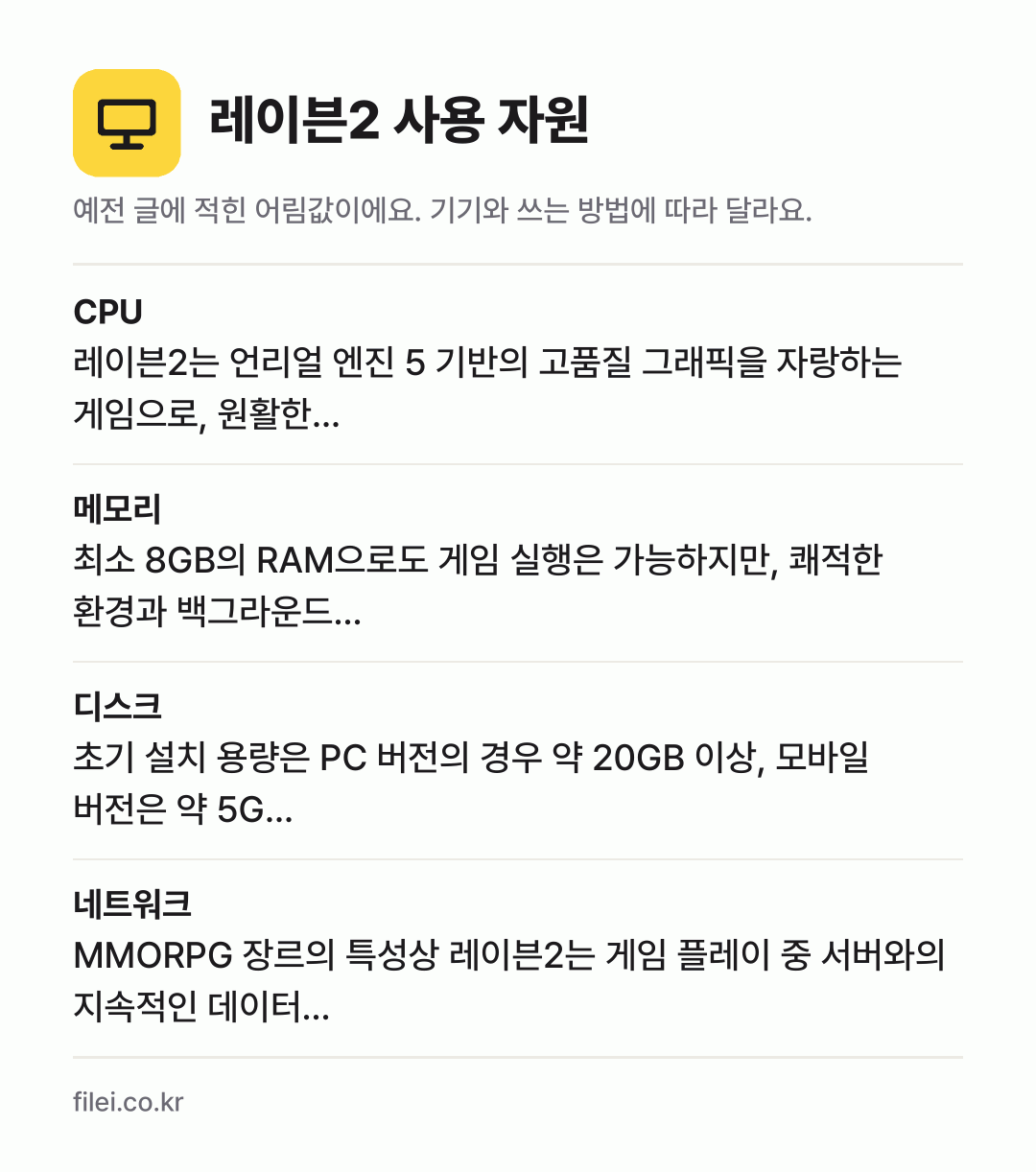 레이븐2 사용 자원 어림값: CPU 레이븐2는 언리얼 엔진 5 기반의 고품질 그래픽을 자랑하는 게임으로, 원활한…, 메모리 최소 8GB의 RAM으로도 게임 실행은 가능하지만, 쾌적한 환경과 백그라운드…, 디스크 초기 설치 용량은 PC 버전의 경우 약 20GB 이상, 모바일 버전은 약 5G…, 네트워크 MMORPG 장르의 특성상 레이븐2는 게임 플레이 중 서