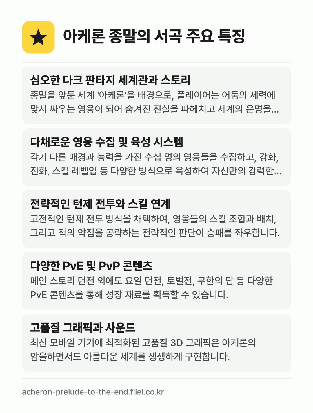 아케론 종말의 서곡 주요 특징: 심오한 다크 판타지 세계관과 스토리, 다채로운 영웅 수집 및 육성 시스템, 전략적인 턴제 전투와 스킬 연계, 다양한 PvE 및 PvP 콘텐츠, 고품질 그래픽과 사운드