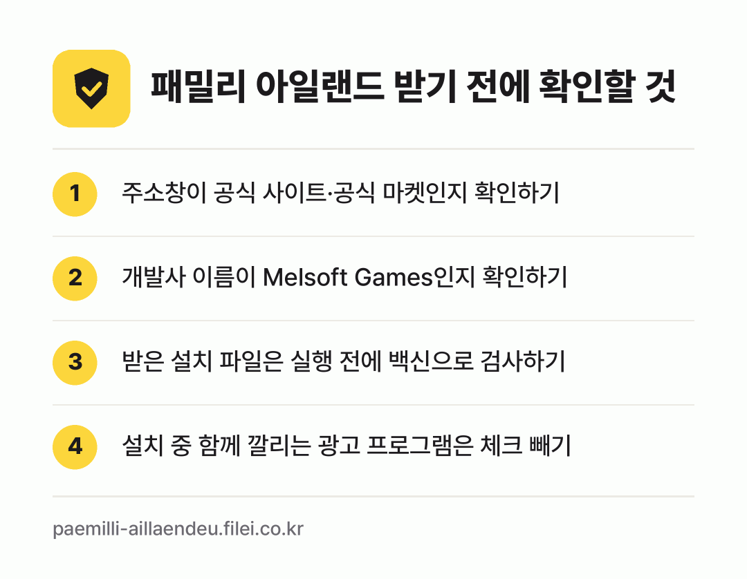패밀리 아일랜드 받기 전에 확인할 것: 주소창이 공식 사이트·공식 마켓인지 확인하기, 개발사 이름이 Melsoft Games인지 확인하기, 받은 설치 파일은 실행 전에 백신으로 검사하기, 설치 중 함께 깔리는 광고 프로그램은 체크 빼기