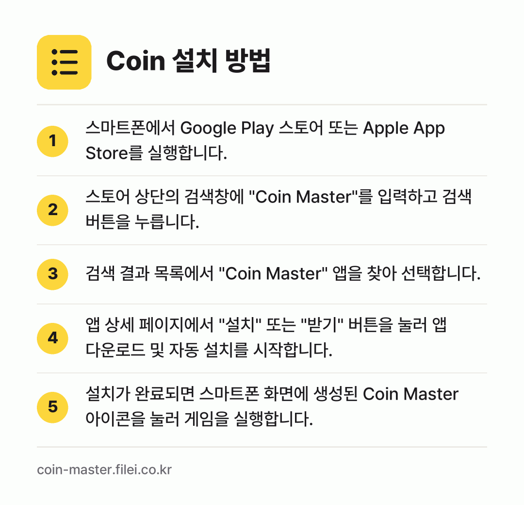 Coin 설치 방법: 스마트폰에서 Google Play 스토어… → 스토어 상단의 검색창에 "Coin Mast… → 검색 결과 목록에서 "Coin Master… → 앱 상세 페이지에서 "설치" 또는 "받기"… → 설치가 완료되면 스마트폰 화면에 생성된 C…
