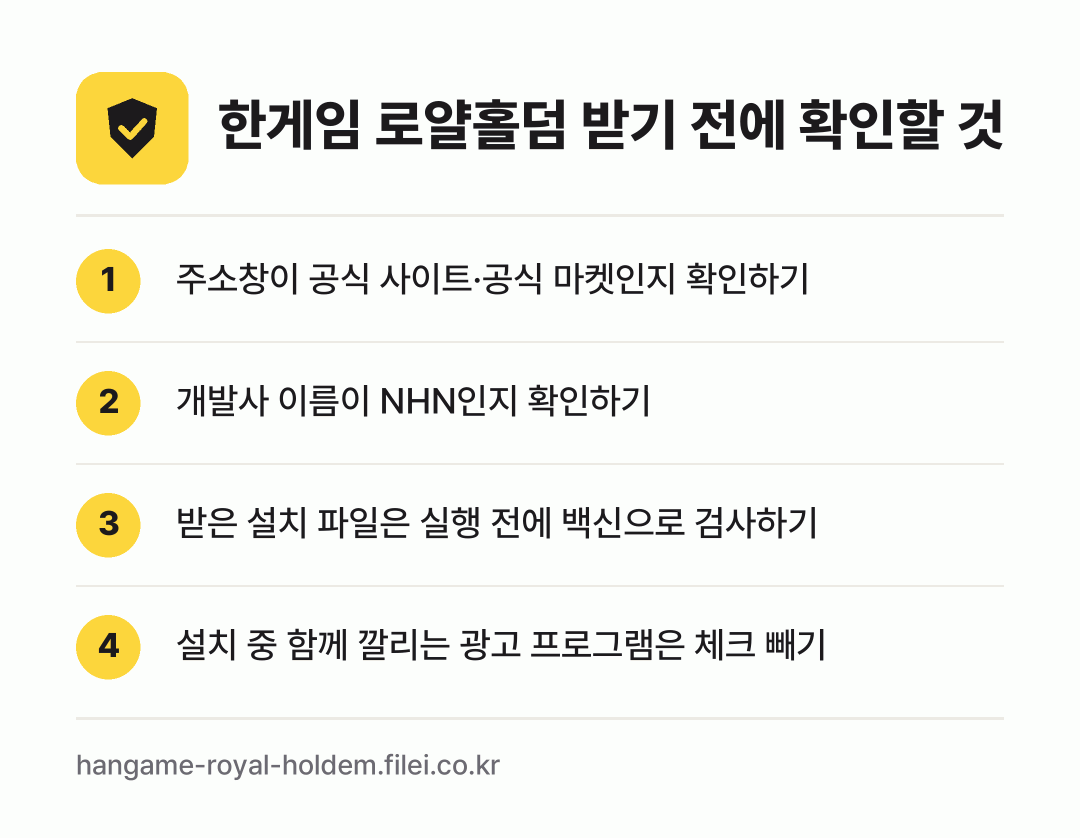 한게임 로얄홀덤 받기 전에 확인할 것: 주소창이 공식 사이트·공식 마켓인지 확인하기, 개발사 이름이 NHN인지 확인하기, 받은 설치 파일은 실행 전에 백신으로 검사하기, 설치 중 함께 깔리는 광고 프로그램은 체크 빼기